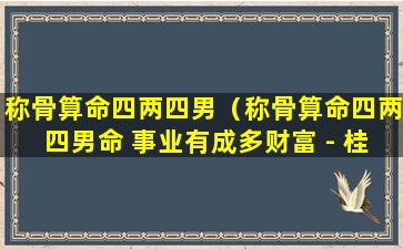 称骨算命四两四男（称骨算命四两四男命 事业有成多财富 - 桂林生活天蝎座）